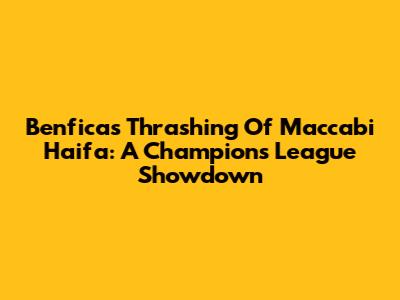 Benfica's Thrashing Of Maccabi Haifa: A Champions League Showdown