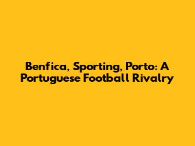 Benfica, Sporting, Porto: A Portuguese Football Rivalry