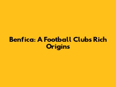 Benfica: A Football Club's Rich Origins