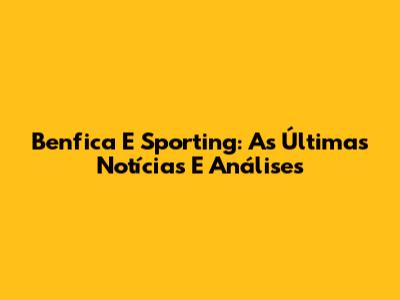 Benfica E Sporting: As Últimas Notícias E Análises