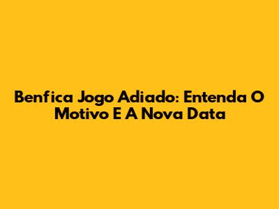 Benfica Jogo Adiado: Entenda O Motivo E A Nova Data