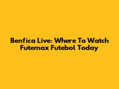 Benfica Live: Where To Watch Futemax Futebol Today