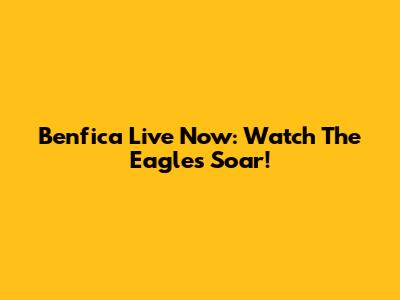 Benfica Live Now: Watch The Eagles Soar!