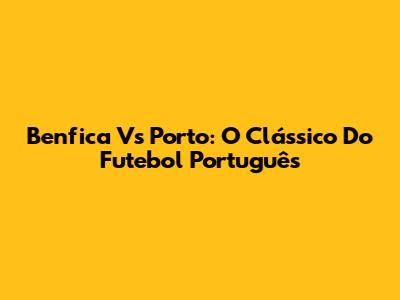 Benfica Vs Porto: O Clássico Do Futebol Português