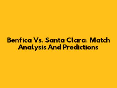 Benfica Vs. Santa Clara: Match Analysis And Predictions