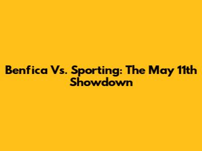 Benfica Vs. Sporting: The May 11th Showdown