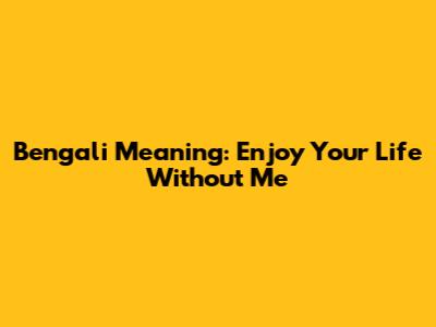 Bengali Meaning: Enjoy Your Life Without Me