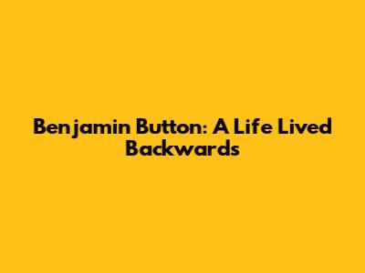 Benjamin Button: A Life Lived Backwards