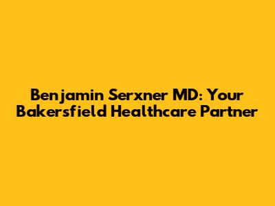 Benjamin Serxner MD: Your Bakersfield Healthcare Partner