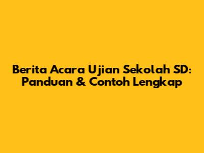Berita Acara Ujian Sekolah SD: Panduan & Contoh Lengkap
