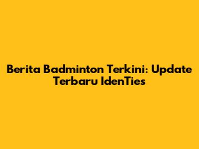 Berita Badminton Terkini: Update Terbaru IdenTies