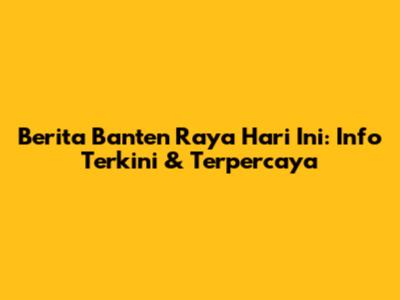 Berita Banten Raya Hari Ini: Info Terkini & Terpercaya