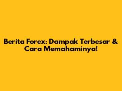 Berita Forex: Dampak Terbesar & Cara Memahaminya!