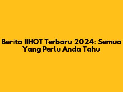 Berita IIHOT Terbaru 2024: Semua Yang Perlu Anda Tahu