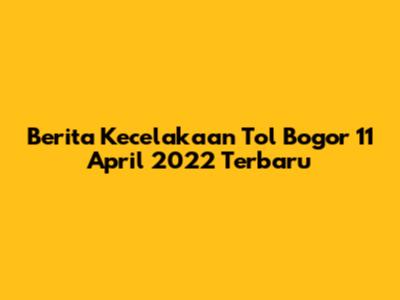 Berita Kecelakaan Tol Bogor 11 April 2022 Terbaru