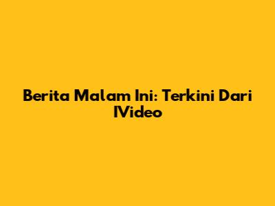 Berita Malam Ini: Terkini Dari IVideo