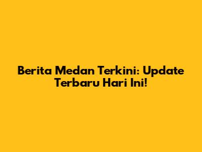 Berita Medan Terkini: Update Terbaru Hari Ini!