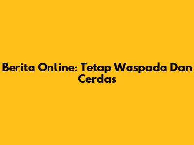 Berita Online: Tetap Waspada Dan Cerdas