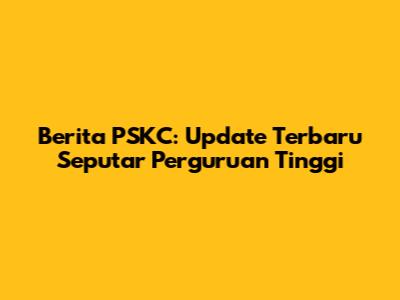 Berita PSKC: Update Terbaru Seputar Perguruan Tinggi