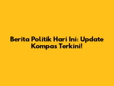 Berita Politik Hari Ini: Update Kompas Terkini!