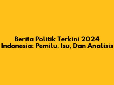 Berita Politik Terkini 2024 Indonesia: Pemilu, Isu, Dan Analisis