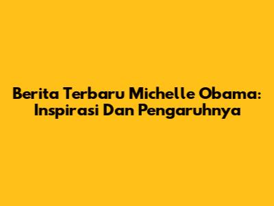 Berita Terbaru Michelle Obama: Inspirasi Dan Pengaruhnya