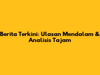 Berita Terkini: Ulasan Mendalam & Analisis Tajam