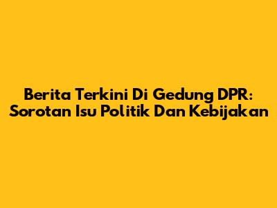 Berita Terkini Di Gedung DPR: Sorotan Isu Politik Dan Kebijakan