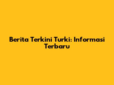 Berita Terkini Turki: Informasi Terbaru