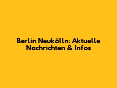 Berlin Neukölln: Aktuelle Nachrichten & Infos