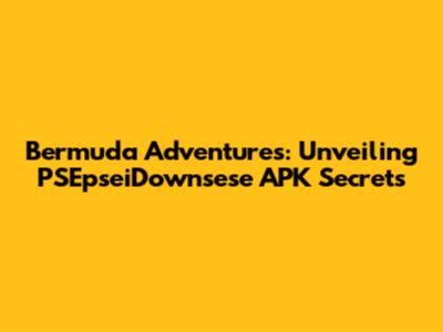 Bermuda Adventures: Unveiling PSEpseiDownsese APK Secrets