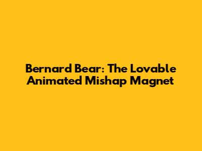 Bernard Bear: The Lovable Animated Mishap Magnet