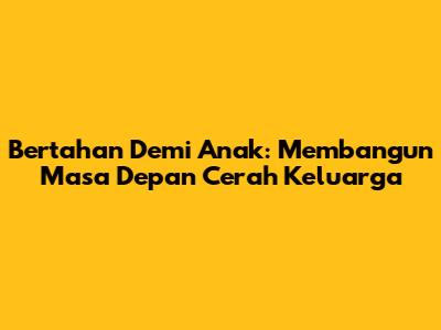 Bertahan Demi Anak: Membangun Masa Depan Cerah Keluarga