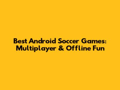 Best Android Soccer Games: Multiplayer & Offline Fun