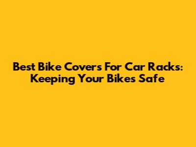 Best Bike Covers For Car Racks: Keeping Your Bikes Safe