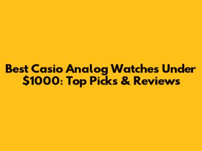 Best Casio Analog Watches Under $1000: Top Picks & Reviews
