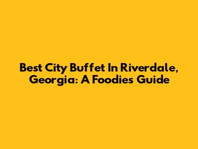 Best City Buffet In Riverdale, Georgia: A Foodie's Guide