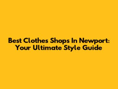Best Clothes Shops In Newport: Your Ultimate Style Guide