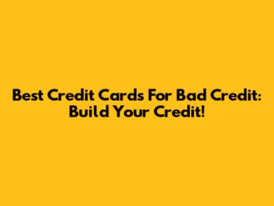 Best Credit Cards For Bad Credit: Build Your Credit!
