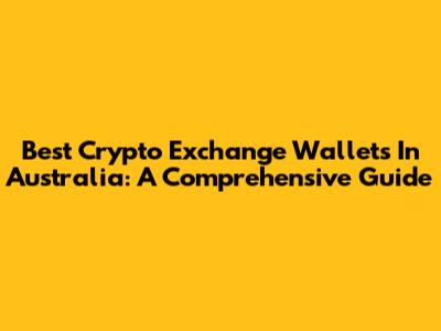 Best Crypto Exchange Wallets In Australia: A Comprehensive Guide