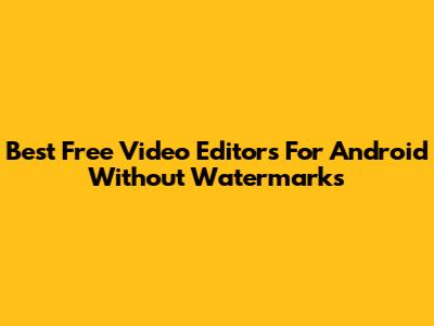 Best Free Video Editors For Android Without Watermarks