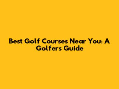 Best Golf Courses Near You: A Golfer's Guide