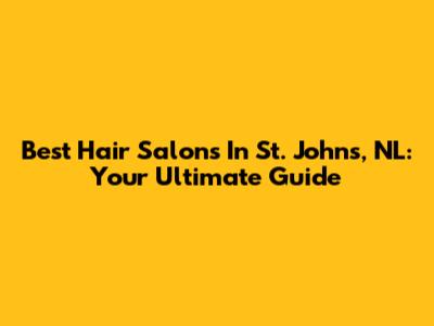 Best Hair Salons In St. John's, NL: Your Ultimate Guide