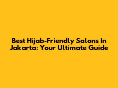 Best Hijab-Friendly Salons In Jakarta: Your Ultimate Guide