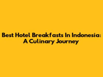 Best Hotel Breakfasts In Indonesia: A Culinary Journey