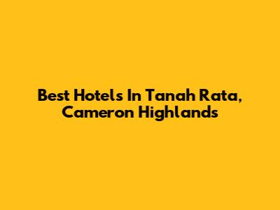 Best Hotels In Tanah Rata, Cameron Highlands