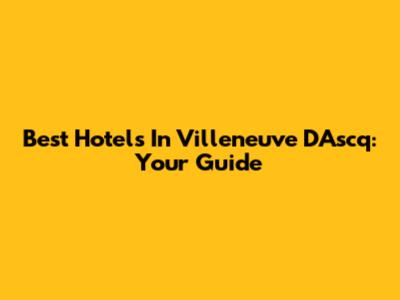 Best Hotels In Villeneuve D'Ascq: Your Guide