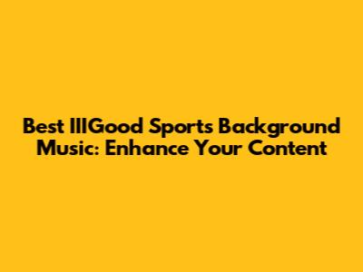 Best IIIGood Sports Background Music: Enhance Your Content