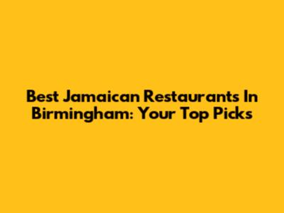 Best Jamaican Restaurants In Birmingham: Your Top Picks