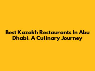 Best Kazakh Restaurants In Abu Dhabi: A Culinary Journey